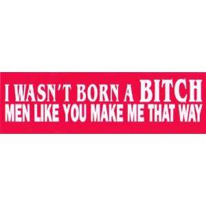   wasnt born a b*tch   men like you made me that way. 