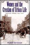 Women and the Creation of Urban Life Dallas, Texas, 1843 1920 