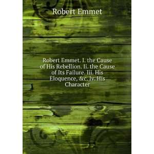   . Iii. His Eloquence, &c. Iv. His Character Robert Emmet Books