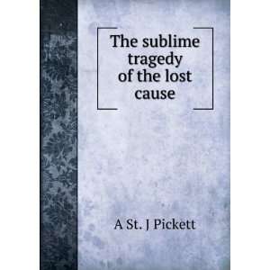    The sublime tragedy of the lost cause A St. J Pickett Books