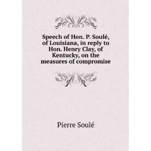  Speech of Hon. P. SoulÃ©, of Louisiana, in reply to Hon 