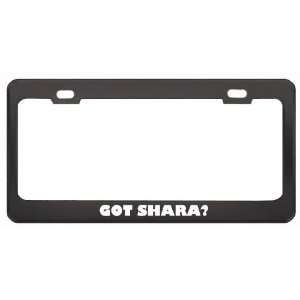 Got Shara? Girl Name Black Metal License Plate Frame Holder Border Tag