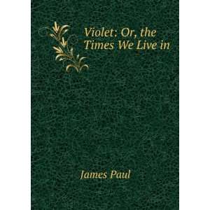  Violet Or, the Times We Live in James Paul Books