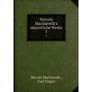  Niccolo Machiavellis sÃ¤mmtliche Werke. 5 Carl Ziegler 