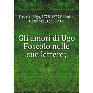 Gli amori di Ugo Foscolo nelle sue lettere; Ugo, 1778 1827,Chiarini 