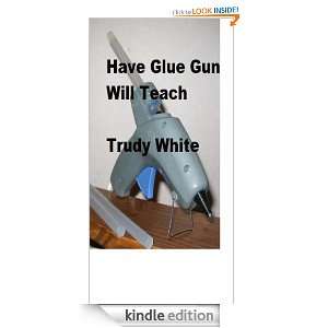 Have Glue Gun Will Teach Trudy White  Kindle Store